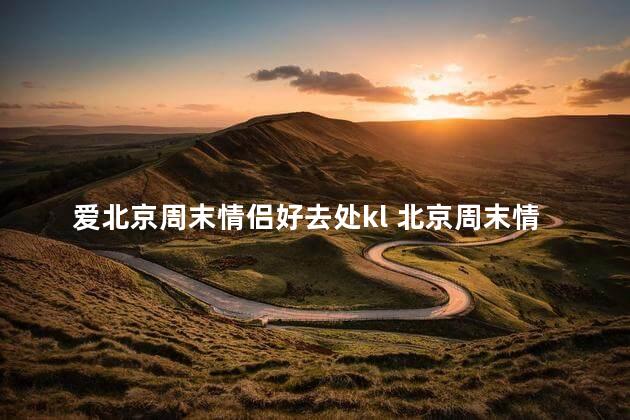 爱北京周末情侣好去处kl 北京周末情侣必去之处